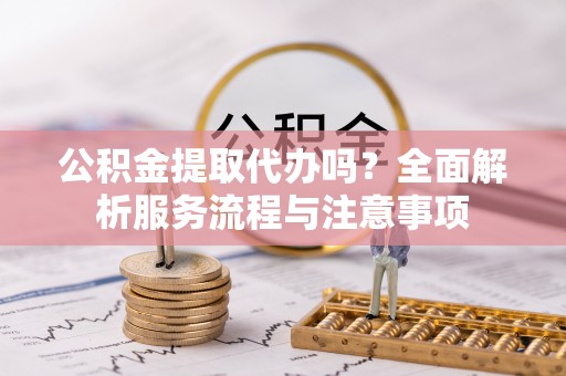 城中公积金提取代办吗？全面解析服务流程与注意事项
