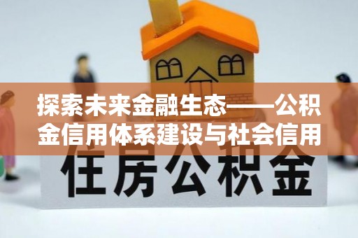 城中探索未来金融生态——公积金信用体系建设与社会信用体系的深度融合