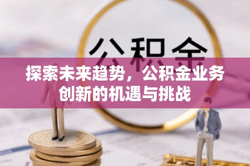 城中探索未来趋势，公积金业务创新的机遇与挑战