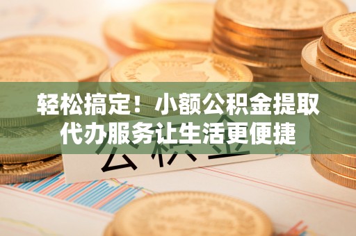 城中轻松搞定！小额公积金提取代办服务让生活更便捷