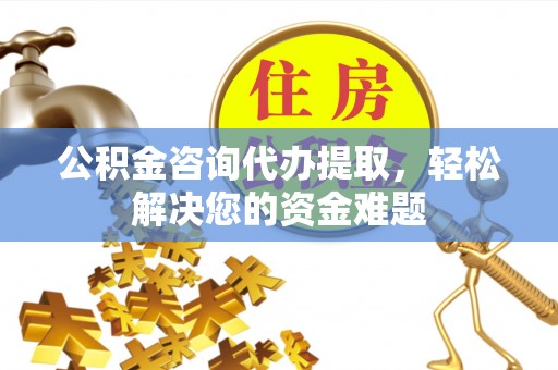 城中公积金咨询代办提取，轻松解决您的资金难题
