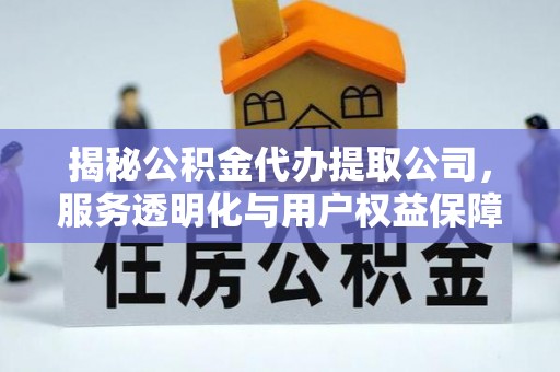 城中揭秘公积金代办提取公司，服务透明化与用户权益保障