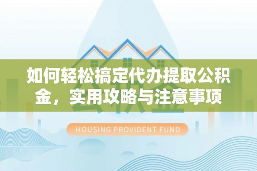 城中如何轻松搞定代办提取公积金，实用攻略与注意事项