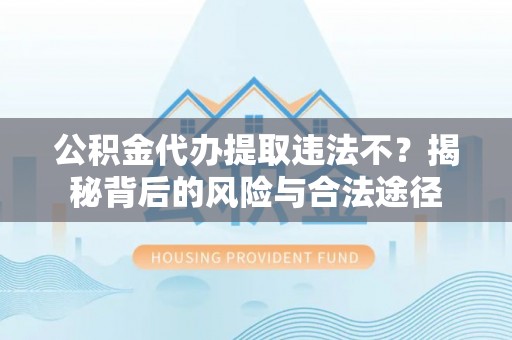 城中公积金代办提取违法不？揭秘背后的风险与合法途径