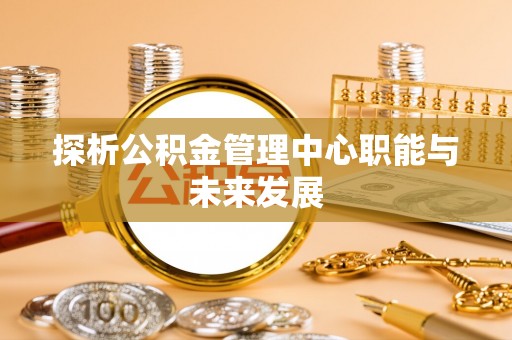 城中探析公积金管理中心职能与未来发展