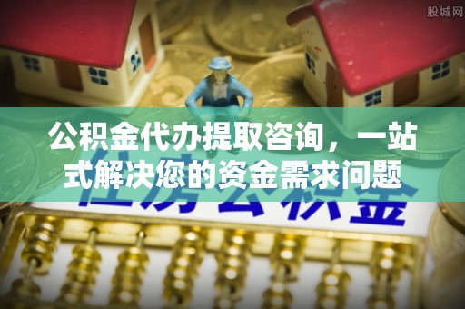 城中公积金代办提取咨询，一站式解决您的资金需求问题