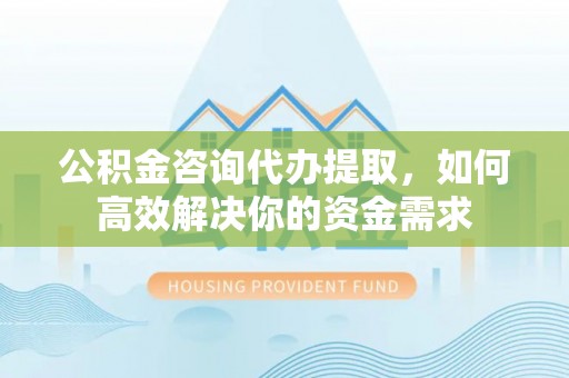 城中公积金咨询代办提取，如何高效解决你的资金需求