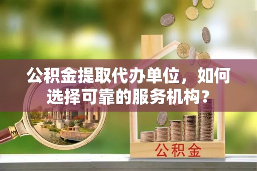 城中公积金提取代办单位，如何选择可靠的服务机构？
