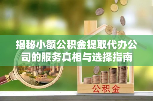 城中揭秘小额公积金提取代办公司的服务真相与选择指南