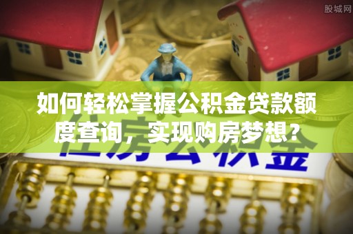 城中如何轻松掌握公积金贷款额度查询，实现购房梦想？