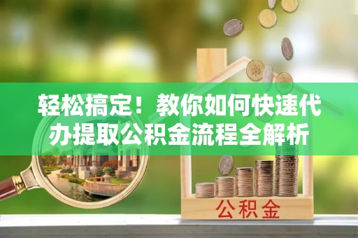 城中轻松搞定！教你如何快速代办提取公积金流程全解析