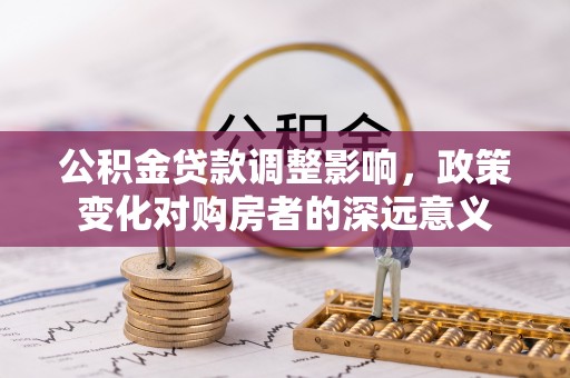 城中公积金贷款调整影响，政策变化对购房者的深远意义