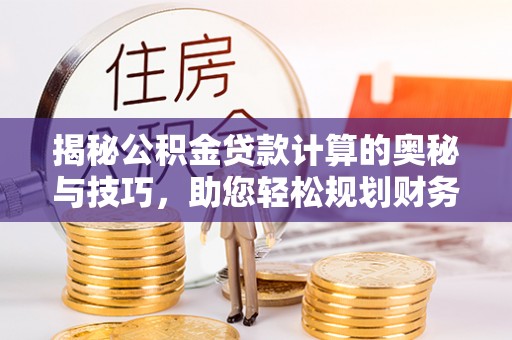 城中揭秘公积金贷款计算的奥秘与技巧，助您轻松规划财务未来