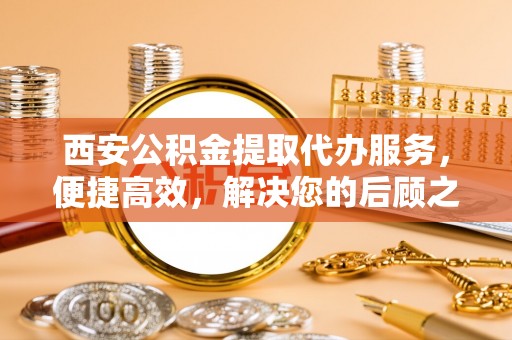 城中西安公积金提取代办服务，便捷高效，解决您的后顾之忧
