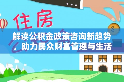 城中解读公积金政策咨询新趋势，助力民众财富管理与生活规划