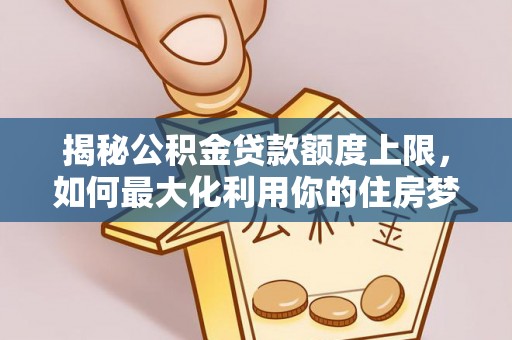 城中揭秘公积金贷款额度上限，如何最大化利用你的住房梦想资金？