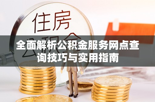城中全面解析公积金服务网点查询技巧与实用指南