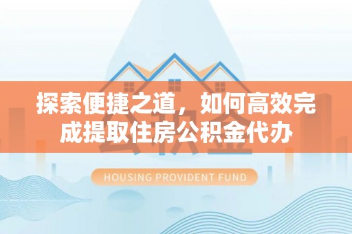 城中探索便捷之道，如何高效完成提取住房公积金代办