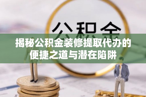 城中揭秘公积金装修提取代办的便捷之道与潜在陷阱