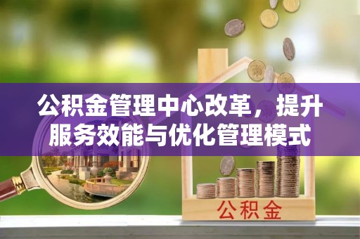 城中公积金管理中心改革，提升服务效能与优化管理模式