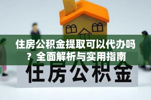 城中住房公积金提取可以代办吗？全面解析与实用指南