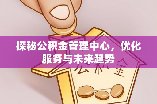 城中探秘公积金管理中心，优化服务与未来趋势