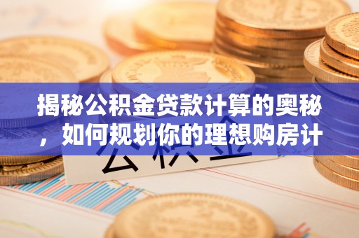 城中揭秘公积金贷款计算的奥秘，如何规划你的理想购房计划