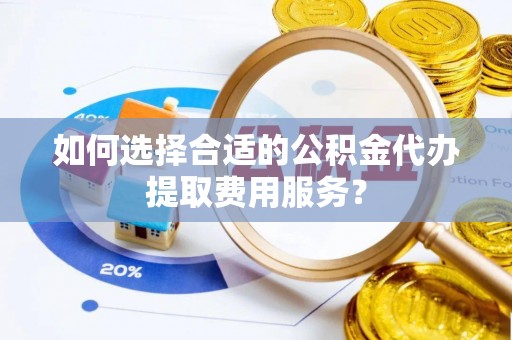 城中如何选择合适的公积金代办提取费用服务？