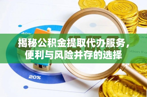 城中揭秘公积金提取代办服务，便利与风险并存的选择