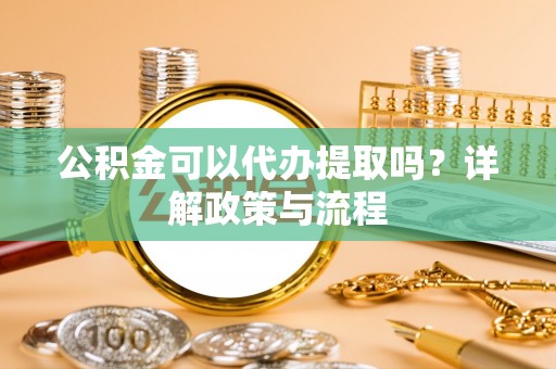 城中公积金可以代办提取吗？详解政策与流程