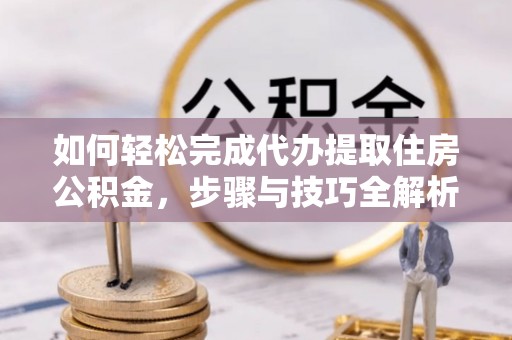 城中如何轻松完成代办提取住房公积金，步骤与技巧全解析