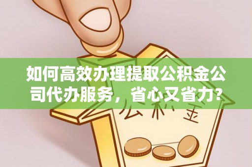 城中如何高效办理提取公积金公司代办服务，省心又省力？