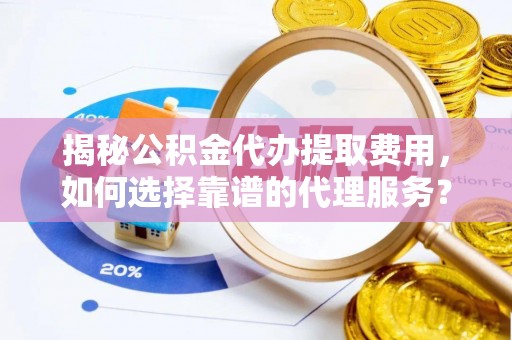 城中揭秘公积金代办提取费用，如何选择靠谱的代理服务？