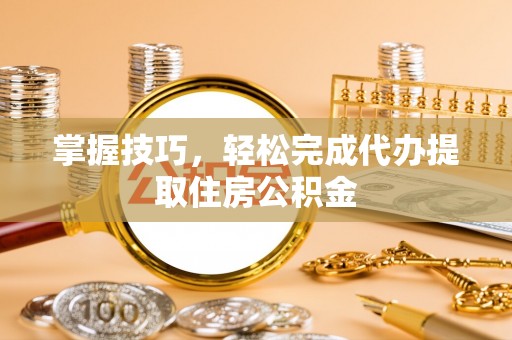 城中掌握技巧，轻松完成代办提取住房公积金