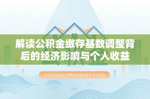 城中解读公积金缴存基数调整背后的经济影响与个人收益