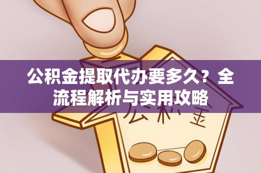 城中公积金提取代办要多久？全流程解析与实用攻略