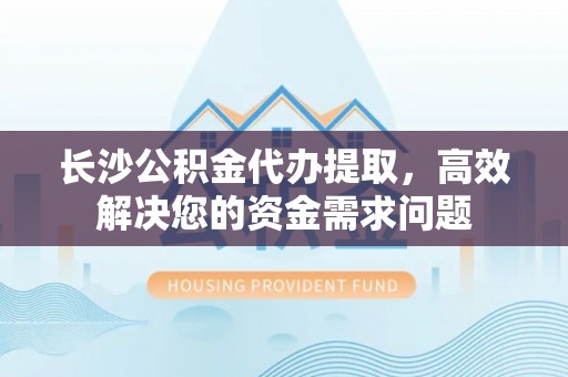 城中长沙公积金代办提取，高效解决您的资金需求问题
