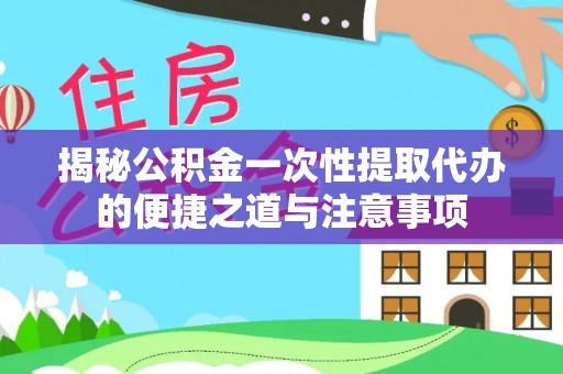 城中揭秘公积金一次性提取代办的便捷之道与注意事项