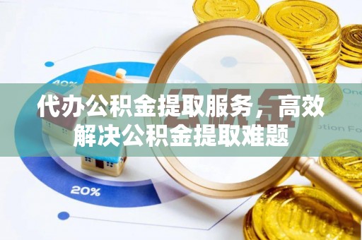 城中代办公积金提取服务，高效解决公积金提取难题