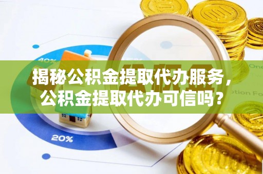 城中揭秘公积金提取代办服务，公积金提取代办可信吗？