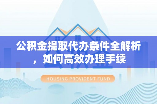 城中公积金提取代办条件全解析，如何高效办理手续