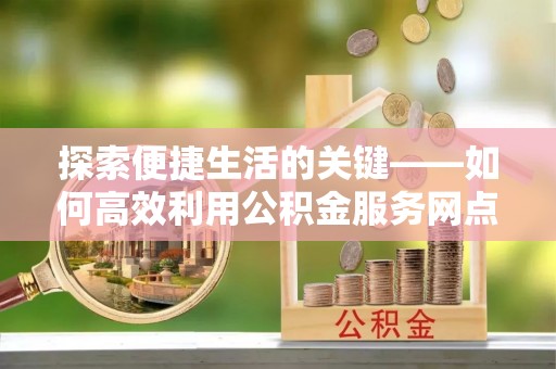 城中探索便捷生活的关键——如何高效利用公积金服务网点查询功能