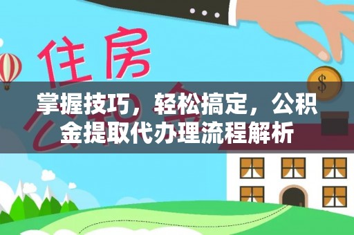 城中掌握技巧，轻松搞定，公积金提取代办理流程解析
