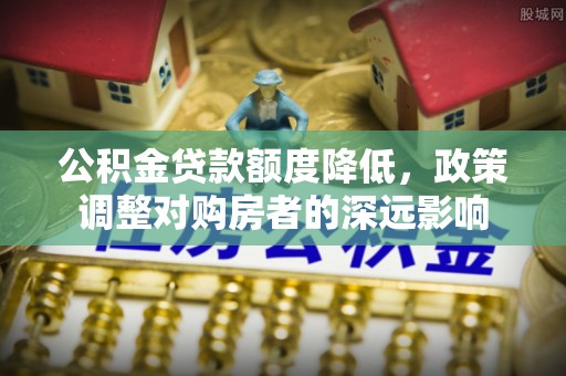城中公积金贷款额度降低，政策调整对购房者的深远影响