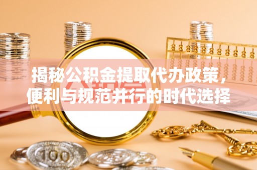 城中揭秘公积金提取代办政策，便利与规范并行的时代选择