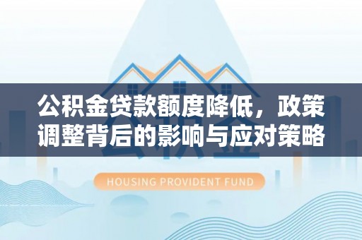 城中公积金贷款额度降低，政策调整背后的影响与应对策略