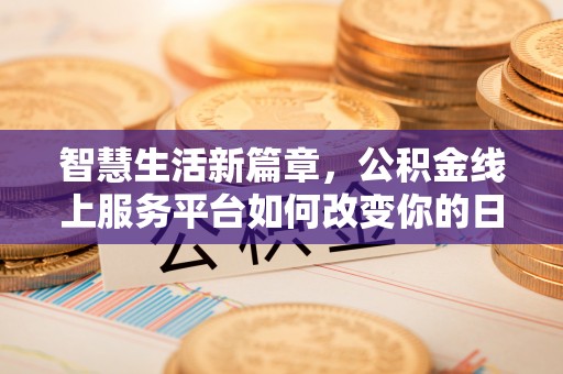 城中智慧生活新篇章，公积金线上服务平台如何改变你的日常