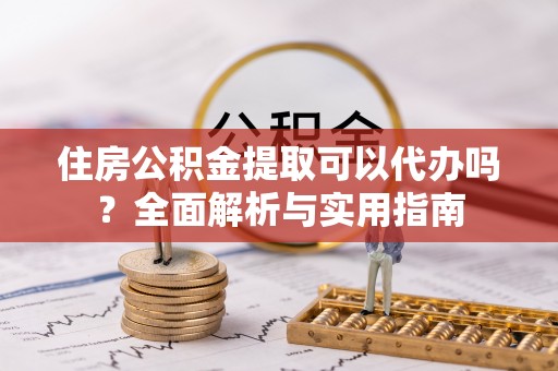 城中住房公积金提取可以代办吗？全面解析与实用指南