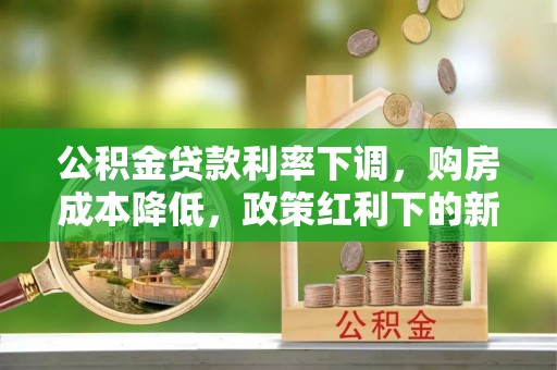 城中公积金贷款利率下调，购房成本降低，政策红利下的新机遇