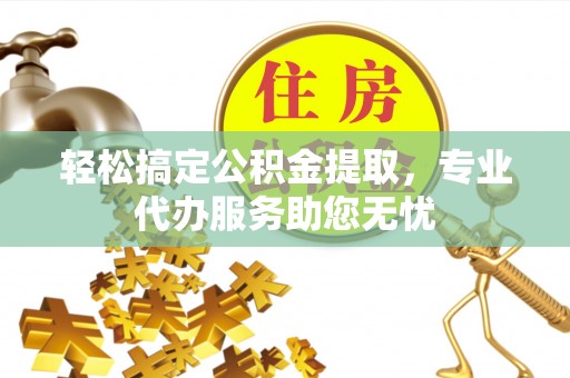 城中轻松搞定公积金提取，专业代办服务助您无忧